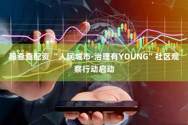 股查查配资 “人民城市·治理有YOUNG”社区观察行动启动