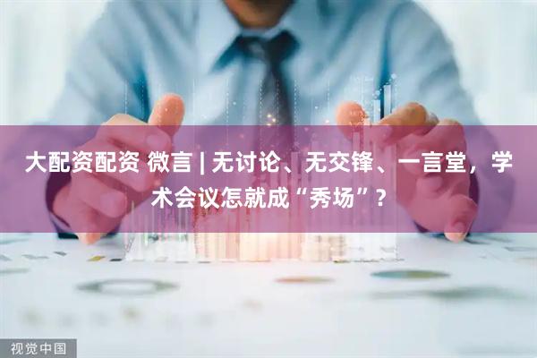 大配资配资 微言 | 无讨论、无交锋、一言堂，学术会议怎就成“秀场”？