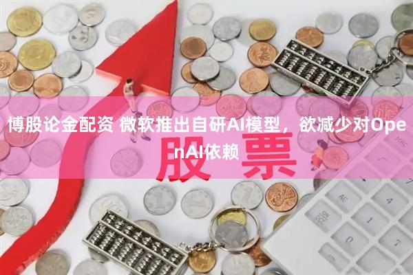 博股论金配资 微软推出自研AI模型，欲减少对OpenAI依赖
