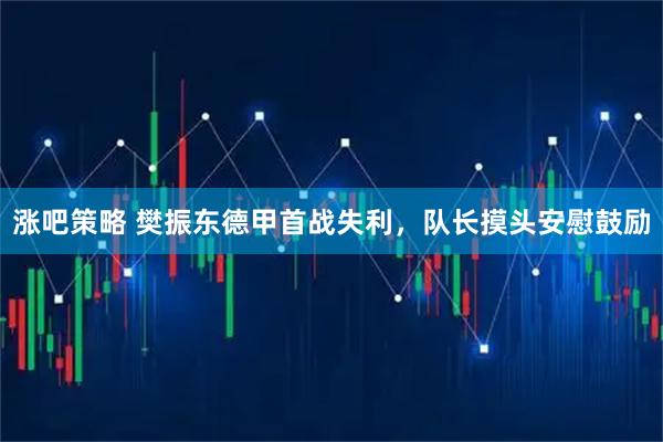 涨吧策略 樊振东德甲首战失利，队长摸头安慰鼓励