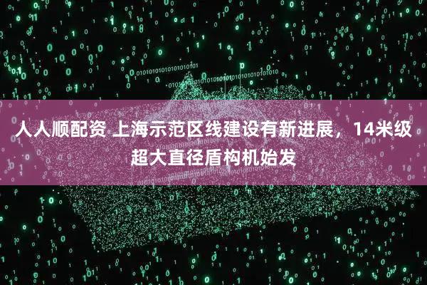 人人顺配资 上海示范区线建设有新进展，14米级超大直径盾构机始发