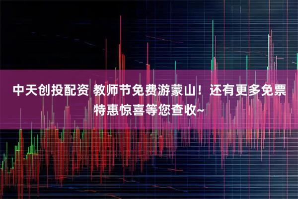 中天创投配资 教师节免费游蒙山！还有更多免票特惠惊喜等您查收~
