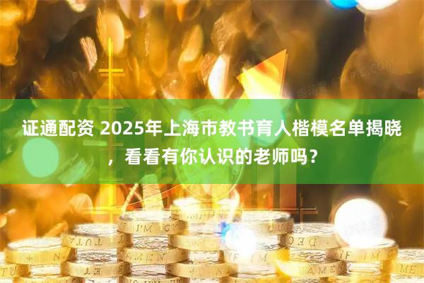 证通配资 2025年上海市教书育人楷模名单揭晓，看看有你认识的老师吗？