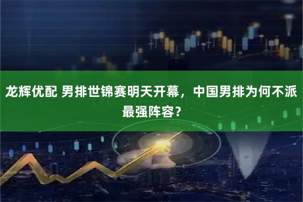 龙辉优配 男排世锦赛明天开幕，中国男排为何不派最强阵容？