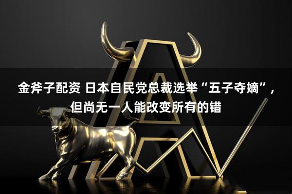 金斧子配资 日本自民党总裁选举“五子夺嫡”，但尚无一人能改变所有的错