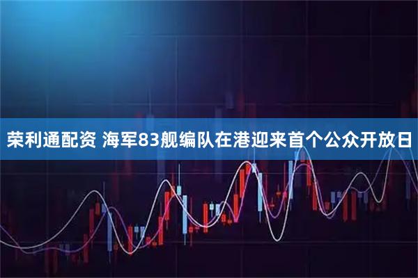 荣利通配资 海军83舰编队在港迎来首个公众开放日