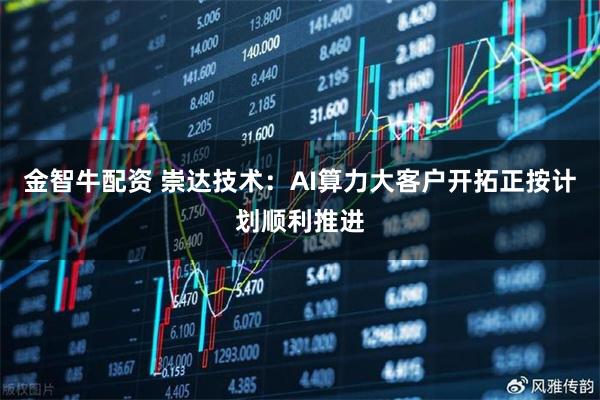 金智牛配资 崇达技术：AI算力大客户开拓正按计划顺利推进