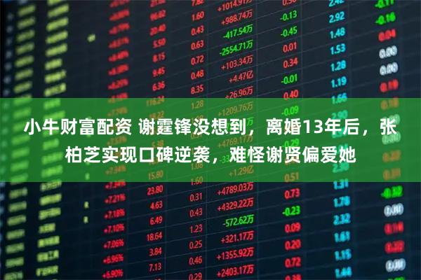 小牛财富配资 谢霆锋没想到,离婚13年后,张柏芝实现口碑逆袭,难怪谢贤偏爱她