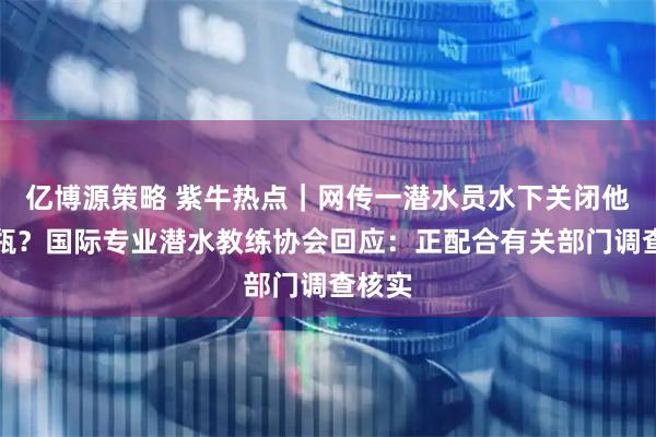 亿博源策略 紫牛热点｜网传一潜水员水下关闭他人气瓶？国际专业潜水教练协会回应：正配合有关部门调查核实