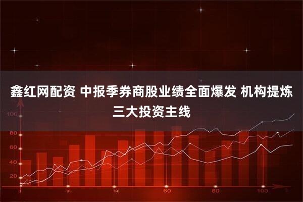 鑫红网配资 中报季券商股业绩全面爆发 机构提炼三大投资主线