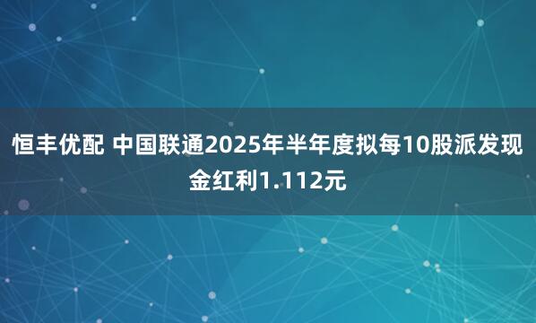恒丰优配 中国联通2025年半年度拟每10股派发现金红利1.112元