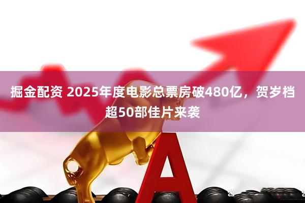 掘金配资 2025年度电影总票房破480亿，贺岁档超50部佳片来袭