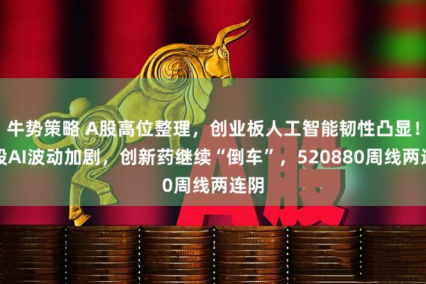 牛势策略 A股高位整理，创业板人工智能韧性凸显！港股AI波动加剧，创新药继续“倒车”，520880周线两连阴