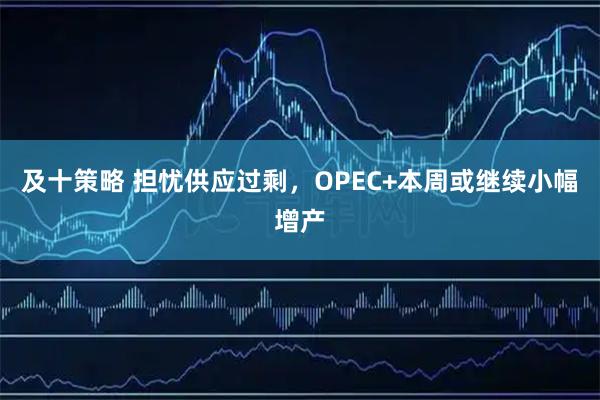 及十策略 担忧供应过剩，OPEC+本周或继续小幅增产