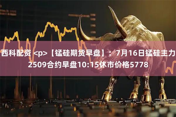 西科配资 <p>【锰硅期货早盘】：7月16日锰硅主力2509合约早盘10:15休市价格5778