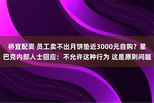 桥宜配资 员工卖不出月饼垫近3000元自购?星巴克内部人士回应:不允许这种行为 这是原则问题