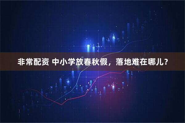 非常配资 中小学放春秋假，落地难在哪儿？