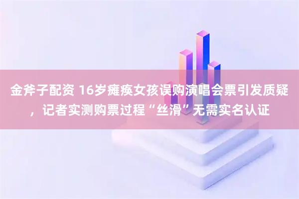 金斧子配资 16岁瘫痪女孩误购演唱会票引发质疑，记者实测购票过程“丝滑”无需实名认证