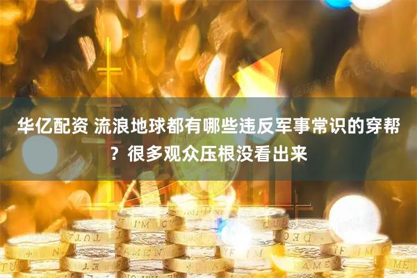 华亿配资 流浪地球都有哪些违反军事常识的穿帮？很多观众压根没看出来