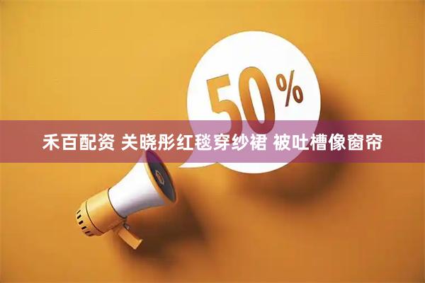 禾百配资 关晓彤红毯穿纱裙 被吐槽像窗帘